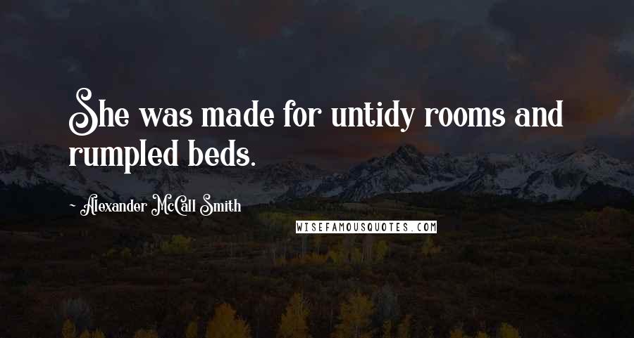 Alexander McCall Smith Quotes: She was made for untidy rooms and rumpled beds.