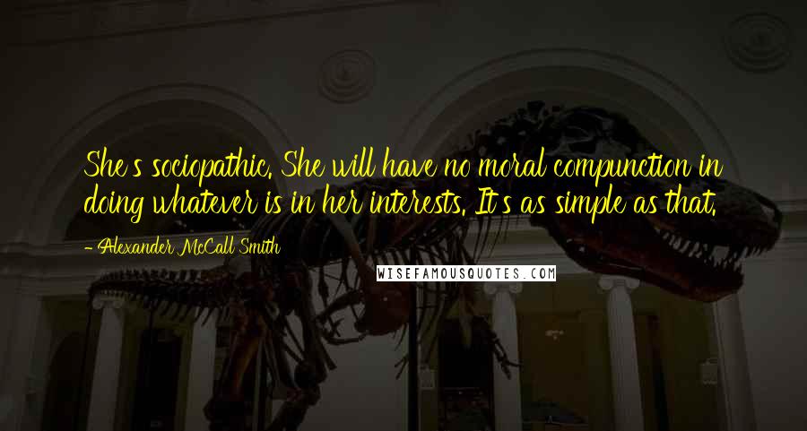 Alexander McCall Smith Quotes: She's sociopathic. She will have no moral compunction in doing whatever is in her interests. It's as simple as that.