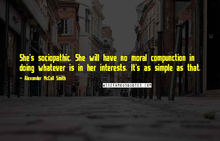 Alexander McCall Smith Quotes: She's sociopathic. She will have no moral compunction in doing whatever is in her interests. It's as simple as that.