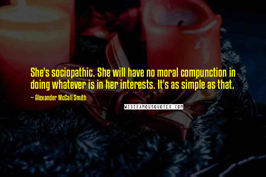 Alexander McCall Smith Quotes: She's sociopathic. She will have no moral compunction in doing whatever is in her interests. It's as simple as that.