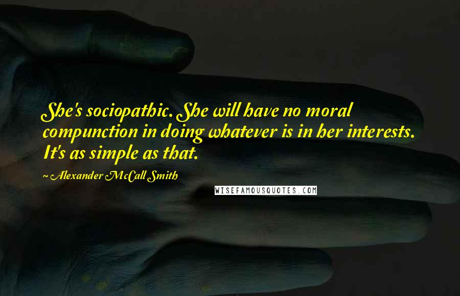 Alexander McCall Smith Quotes: She's sociopathic. She will have no moral compunction in doing whatever is in her interests. It's as simple as that.