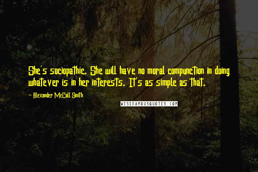 Alexander McCall Smith Quotes: She's sociopathic. She will have no moral compunction in doing whatever is in her interests. It's as simple as that.