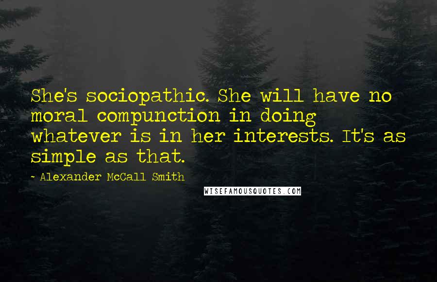 Alexander McCall Smith Quotes: She's sociopathic. She will have no moral compunction in doing whatever is in her interests. It's as simple as that.