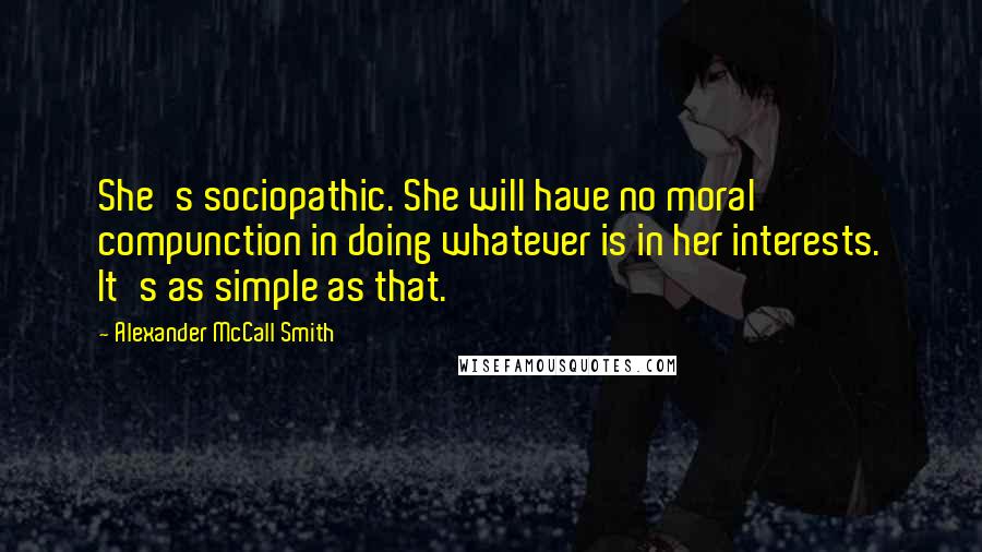 Alexander McCall Smith Quotes: She's sociopathic. She will have no moral compunction in doing whatever is in her interests. It's as simple as that.