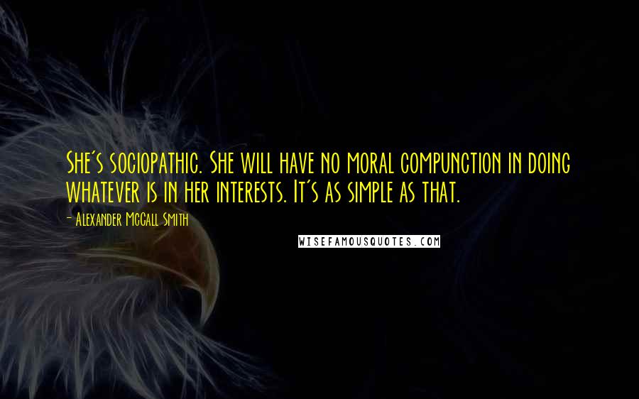 Alexander McCall Smith Quotes: She's sociopathic. She will have no moral compunction in doing whatever is in her interests. It's as simple as that.