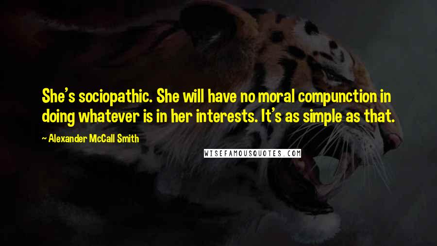 Alexander McCall Smith Quotes: She's sociopathic. She will have no moral compunction in doing whatever is in her interests. It's as simple as that.