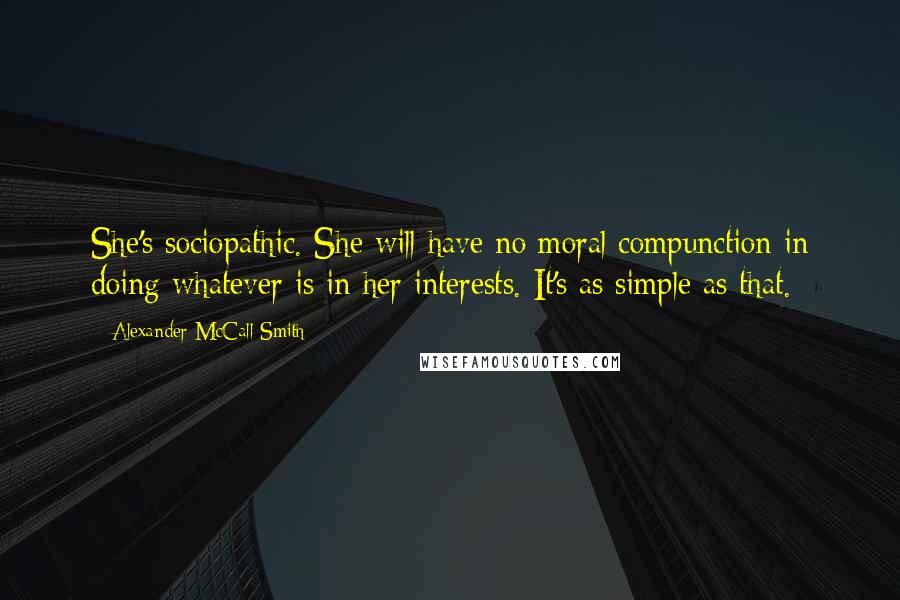 Alexander McCall Smith Quotes: She's sociopathic. She will have no moral compunction in doing whatever is in her interests. It's as simple as that.