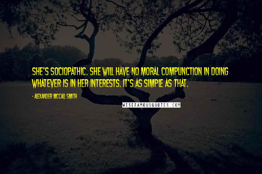 Alexander McCall Smith Quotes: She's sociopathic. She will have no moral compunction in doing whatever is in her interests. It's as simple as that.