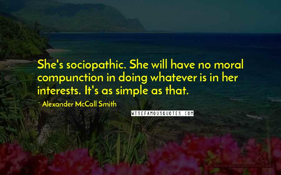 Alexander McCall Smith Quotes: She's sociopathic. She will have no moral compunction in doing whatever is in her interests. It's as simple as that.