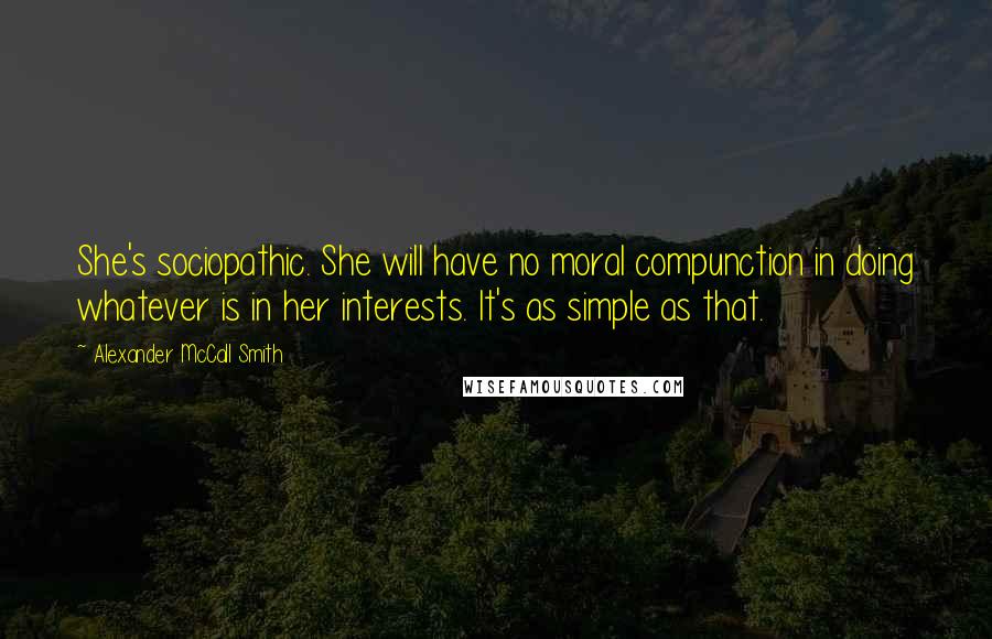 Alexander McCall Smith Quotes: She's sociopathic. She will have no moral compunction in doing whatever is in her interests. It's as simple as that.