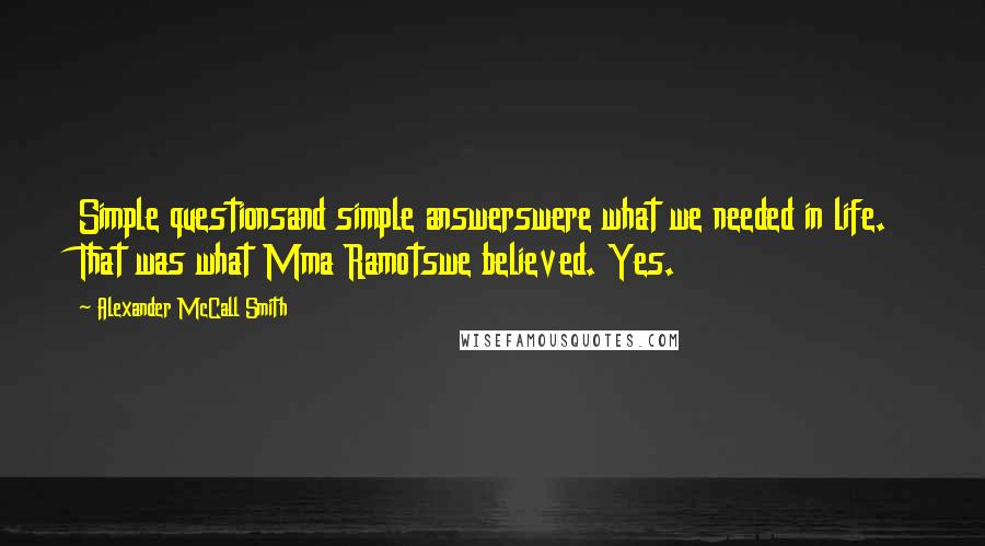 Alexander McCall Smith Quotes: Simple questionsand simple answerswere what we needed in life. That was what Mma Ramotswe believed. Yes.