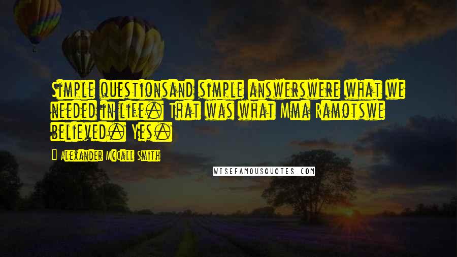 Alexander McCall Smith Quotes: Simple questionsand simple answerswere what we needed in life. That was what Mma Ramotswe believed. Yes.