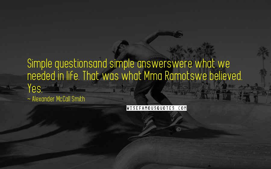 Alexander McCall Smith Quotes: Simple questionsand simple answerswere what we needed in life. That was what Mma Ramotswe believed. Yes.