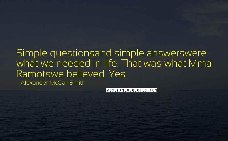 Alexander McCall Smith Quotes: Simple questionsand simple answerswere what we needed in life. That was what Mma Ramotswe believed. Yes.