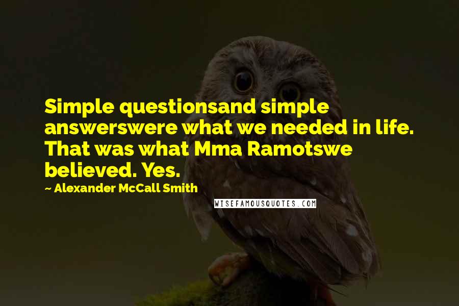 Alexander McCall Smith Quotes: Simple questionsand simple answerswere what we needed in life. That was what Mma Ramotswe believed. Yes.