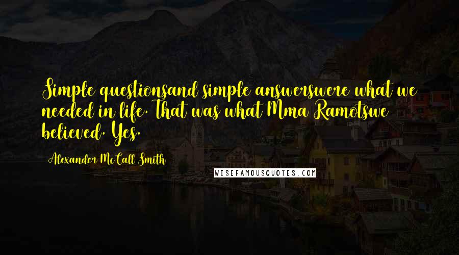 Alexander McCall Smith Quotes: Simple questionsand simple answerswere what we needed in life. That was what Mma Ramotswe believed. Yes.