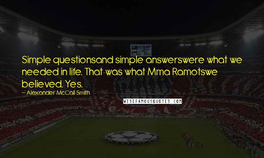 Alexander McCall Smith Quotes: Simple questionsand simple answerswere what we needed in life. That was what Mma Ramotswe believed. Yes.