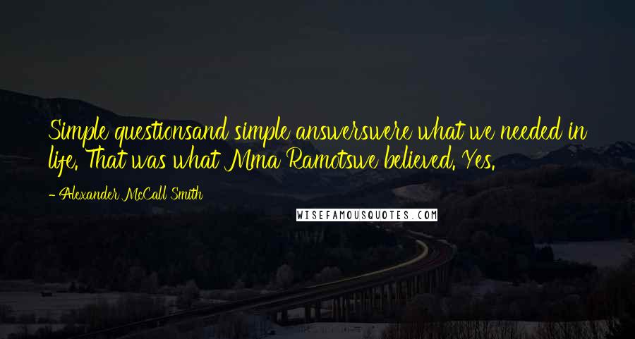 Alexander McCall Smith Quotes: Simple questionsand simple answerswere what we needed in life. That was what Mma Ramotswe believed. Yes.