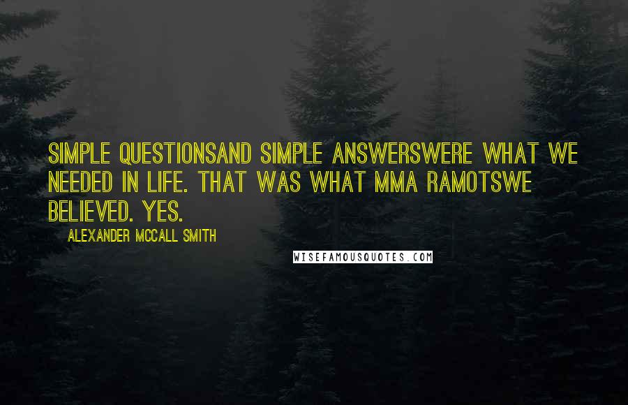 Alexander McCall Smith Quotes: Simple questionsand simple answerswere what we needed in life. That was what Mma Ramotswe believed. Yes.