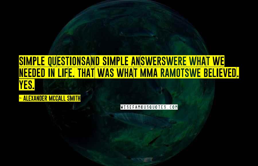 Alexander McCall Smith Quotes: Simple questionsand simple answerswere what we needed in life. That was what Mma Ramotswe believed. Yes.