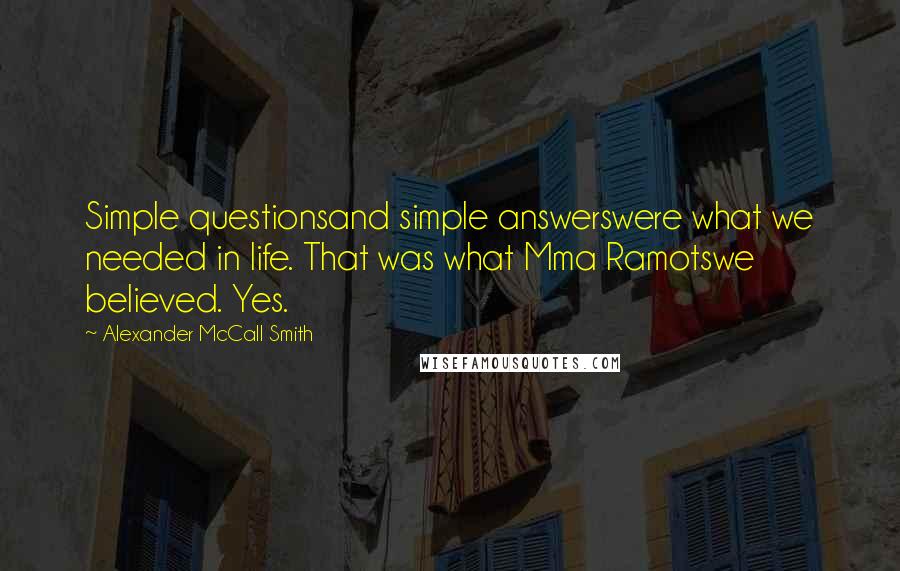 Alexander McCall Smith Quotes: Simple questionsand simple answerswere what we needed in life. That was what Mma Ramotswe believed. Yes.