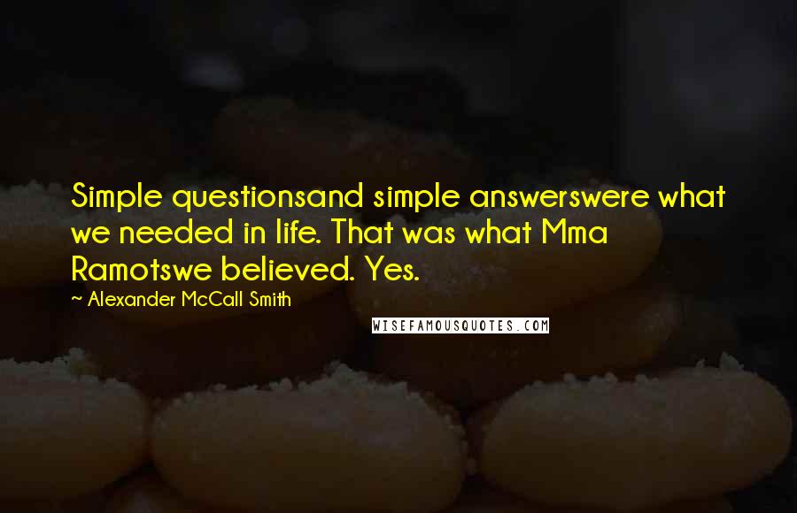 Alexander McCall Smith Quotes: Simple questionsand simple answerswere what we needed in life. That was what Mma Ramotswe believed. Yes.