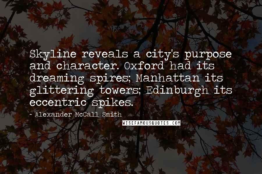 Alexander McCall Smith Quotes: Skyline reveals a city's purpose and character. Oxford had its dreaming spires; Manhattan its glittering towers; Edinburgh its eccentric spikes.