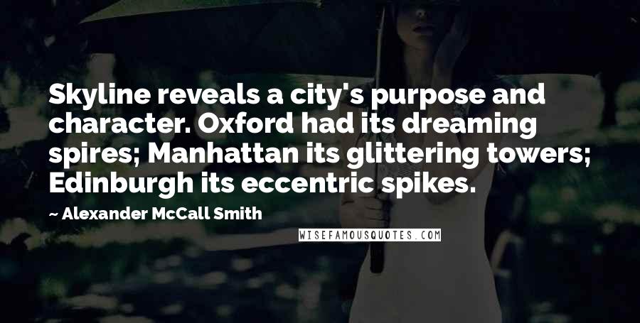 Alexander McCall Smith Quotes: Skyline reveals a city's purpose and character. Oxford had its dreaming spires; Manhattan its glittering towers; Edinburgh its eccentric spikes.