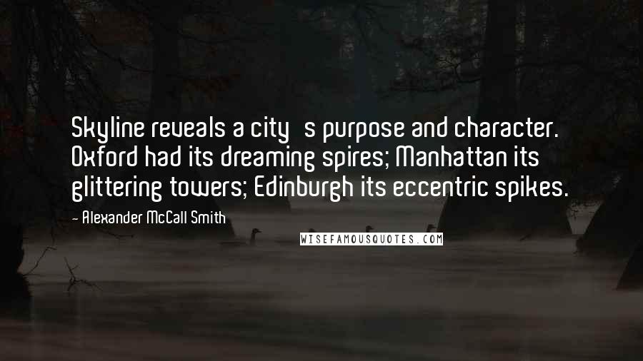 Alexander McCall Smith Quotes: Skyline reveals a city's purpose and character. Oxford had its dreaming spires; Manhattan its glittering towers; Edinburgh its eccentric spikes.