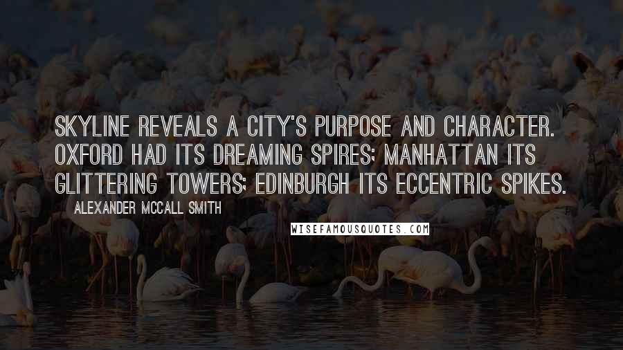 Alexander McCall Smith Quotes: Skyline reveals a city's purpose and character. Oxford had its dreaming spires; Manhattan its glittering towers; Edinburgh its eccentric spikes.