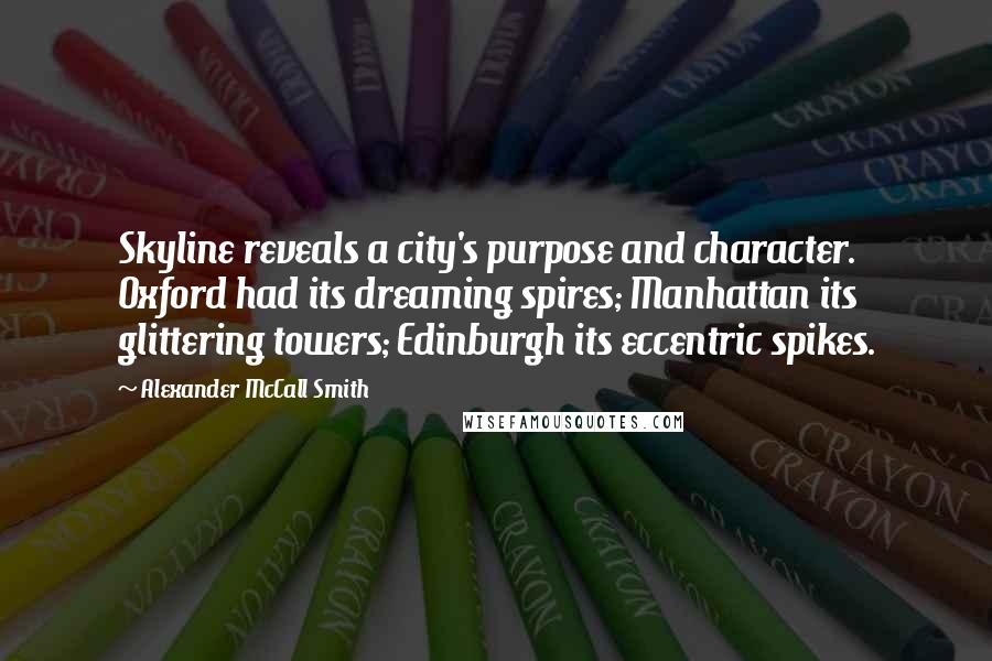 Alexander McCall Smith Quotes: Skyline reveals a city's purpose and character. Oxford had its dreaming spires; Manhattan its glittering towers; Edinburgh its eccentric spikes.