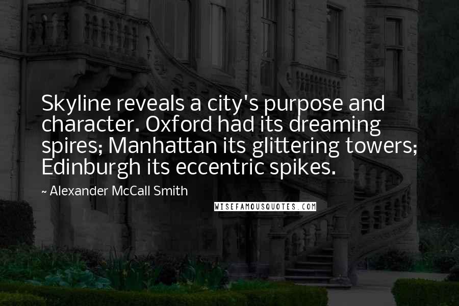 Alexander McCall Smith Quotes: Skyline reveals a city's purpose and character. Oxford had its dreaming spires; Manhattan its glittering towers; Edinburgh its eccentric spikes.