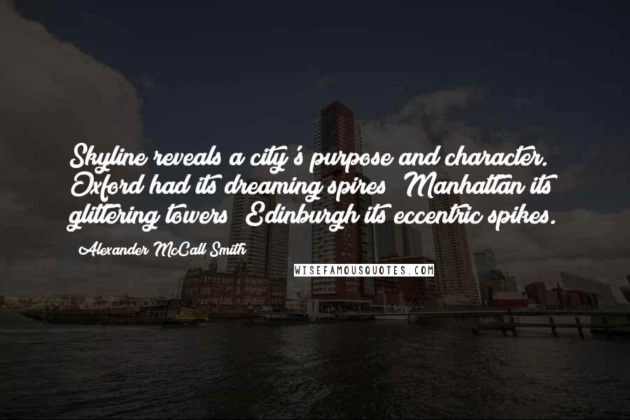 Alexander McCall Smith Quotes: Skyline reveals a city's purpose and character. Oxford had its dreaming spires; Manhattan its glittering towers; Edinburgh its eccentric spikes.