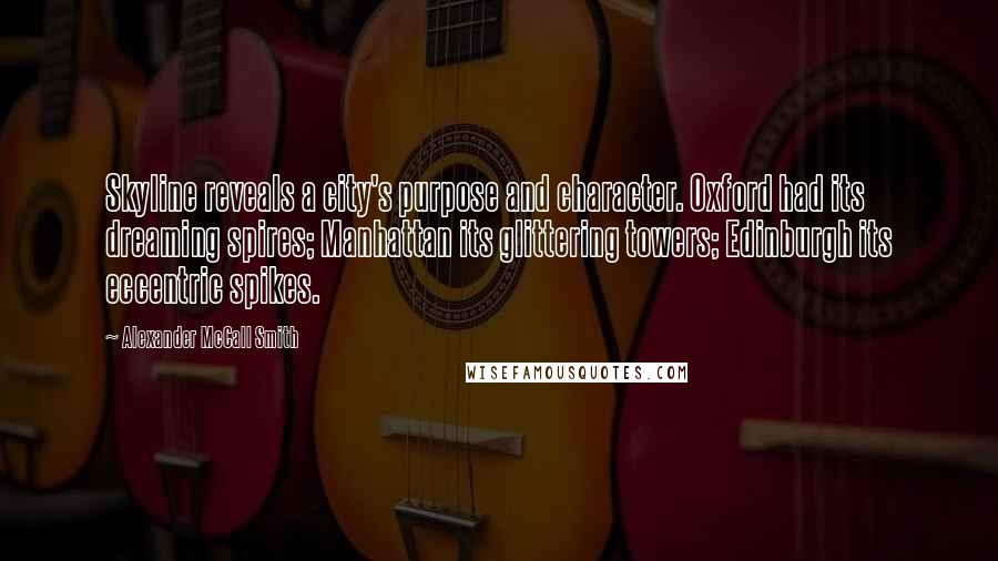Alexander McCall Smith Quotes: Skyline reveals a city's purpose and character. Oxford had its dreaming spires; Manhattan its glittering towers; Edinburgh its eccentric spikes.