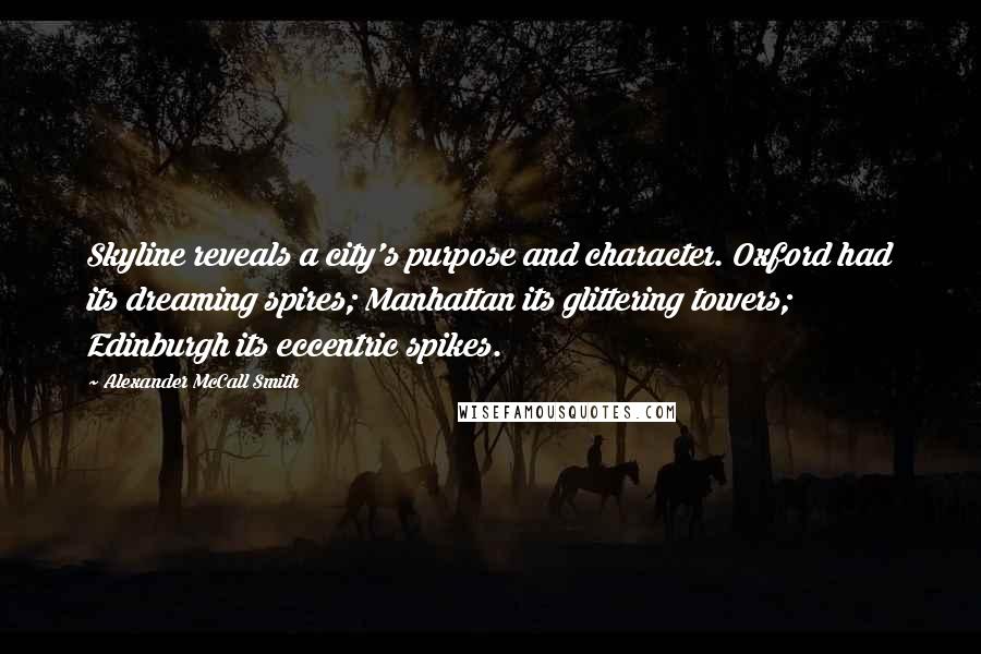 Alexander McCall Smith Quotes: Skyline reveals a city's purpose and character. Oxford had its dreaming spires; Manhattan its glittering towers; Edinburgh its eccentric spikes.