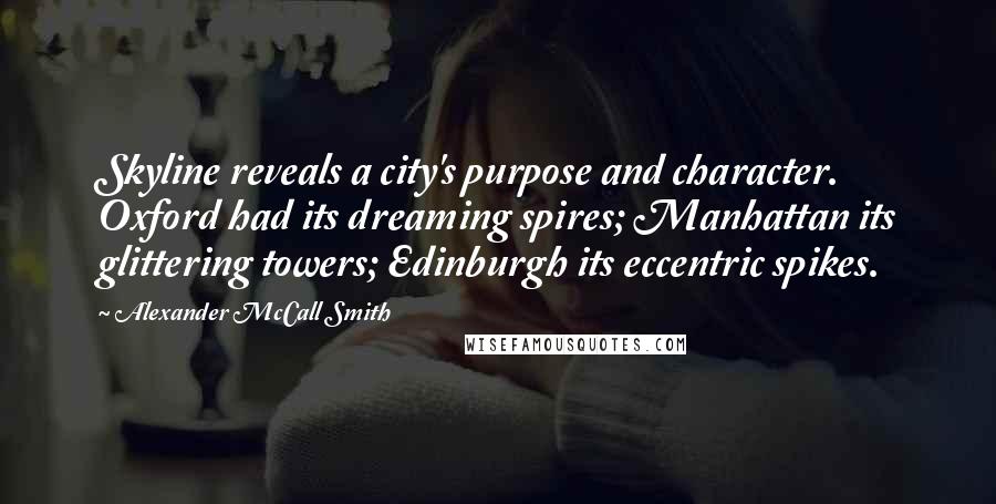 Alexander McCall Smith Quotes: Skyline reveals a city's purpose and character. Oxford had its dreaming spires; Manhattan its glittering towers; Edinburgh its eccentric spikes.