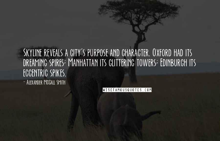 Alexander McCall Smith Quotes: Skyline reveals a city's purpose and character. Oxford had its dreaming spires; Manhattan its glittering towers; Edinburgh its eccentric spikes.