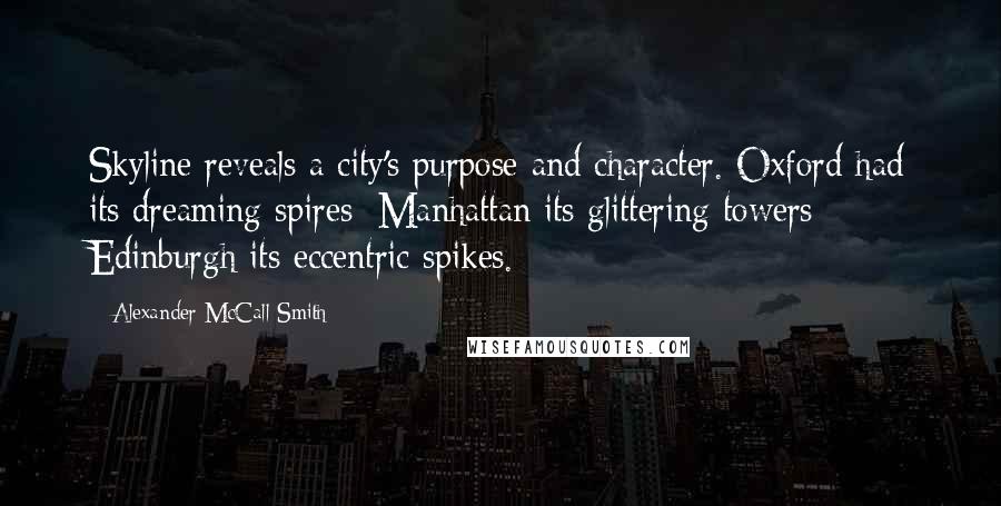 Alexander McCall Smith Quotes: Skyline reveals a city's purpose and character. Oxford had its dreaming spires; Manhattan its glittering towers; Edinburgh its eccentric spikes.