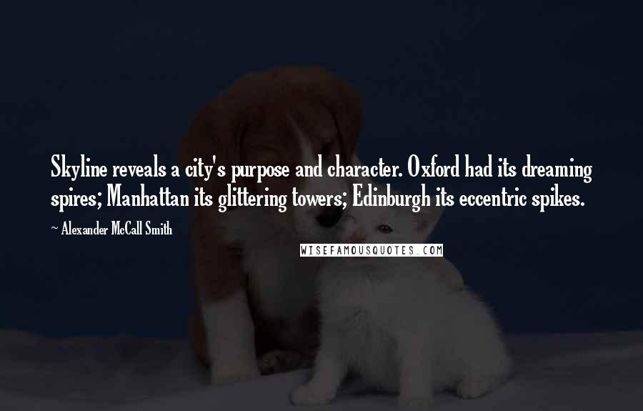 Alexander McCall Smith Quotes: Skyline reveals a city's purpose and character. Oxford had its dreaming spires; Manhattan its glittering towers; Edinburgh its eccentric spikes.