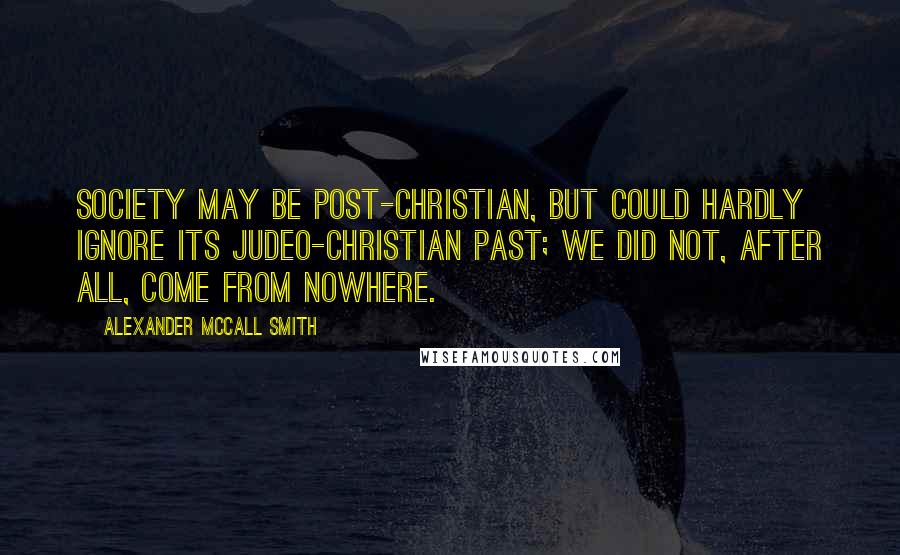 Alexander McCall Smith Quotes: Society may be post-Christian, but could hardly ignore its Judeo-Christian past; we did not, after all, come from nowhere.