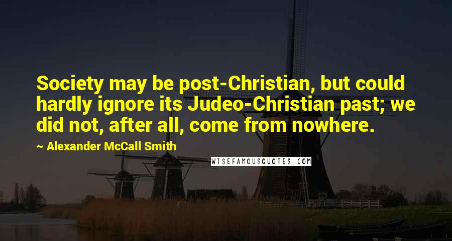 Alexander McCall Smith Quotes: Society may be post-Christian, but could hardly ignore its Judeo-Christian past; we did not, after all, come from nowhere.