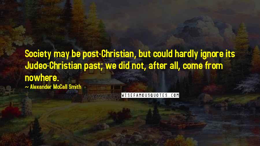 Alexander McCall Smith Quotes: Society may be post-Christian, but could hardly ignore its Judeo-Christian past; we did not, after all, come from nowhere.
