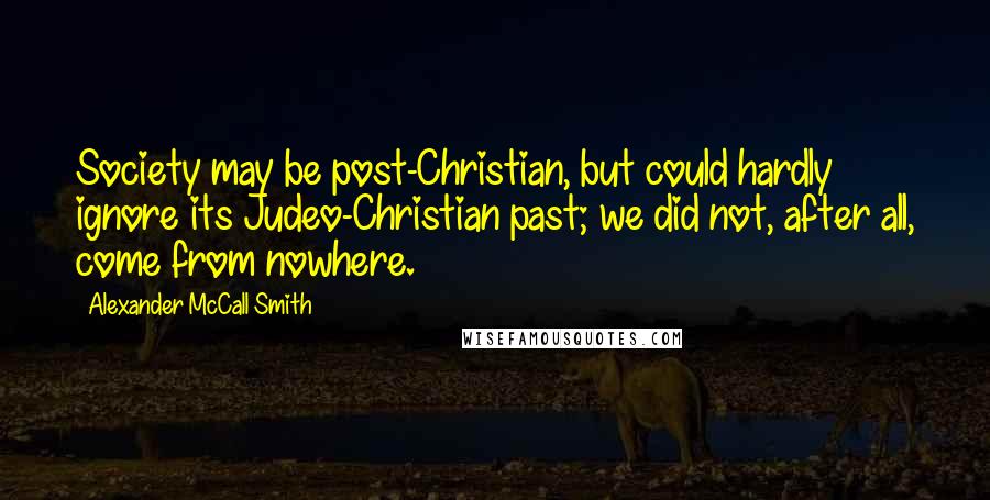 Alexander McCall Smith Quotes: Society may be post-Christian, but could hardly ignore its Judeo-Christian past; we did not, after all, come from nowhere.