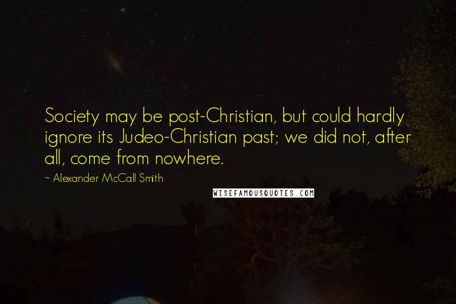 Alexander McCall Smith Quotes: Society may be post-Christian, but could hardly ignore its Judeo-Christian past; we did not, after all, come from nowhere.