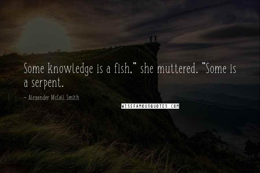 Alexander McCall Smith Quotes: Some knowledge is a fish," she muttered. "Some is a serpent.