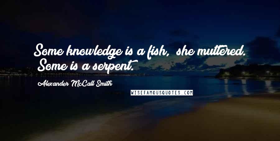 Alexander McCall Smith Quotes: Some knowledge is a fish," she muttered. "Some is a serpent.