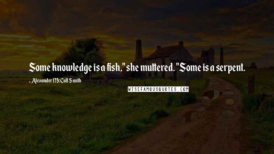 Alexander McCall Smith Quotes: Some knowledge is a fish," she muttered. "Some is a serpent.