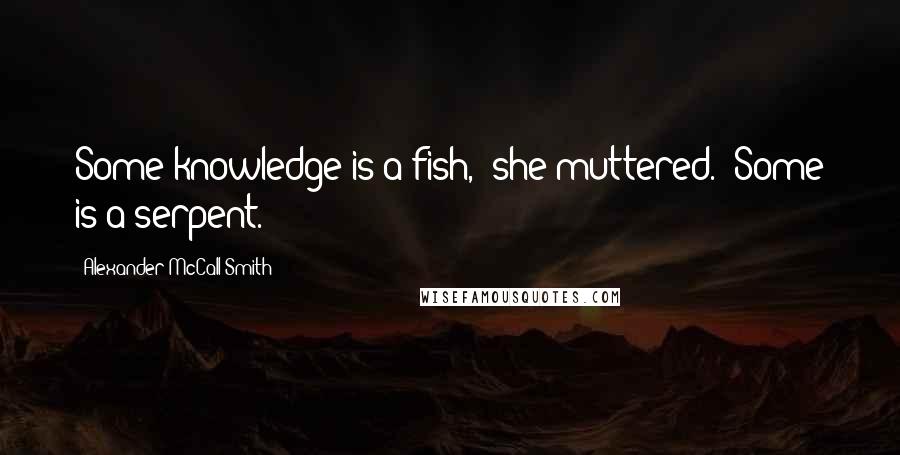 Alexander McCall Smith Quotes: Some knowledge is a fish," she muttered. "Some is a serpent.