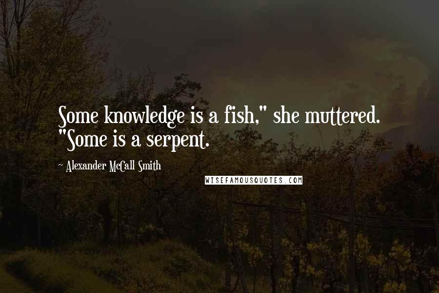 Alexander McCall Smith Quotes: Some knowledge is a fish," she muttered. "Some is a serpent.