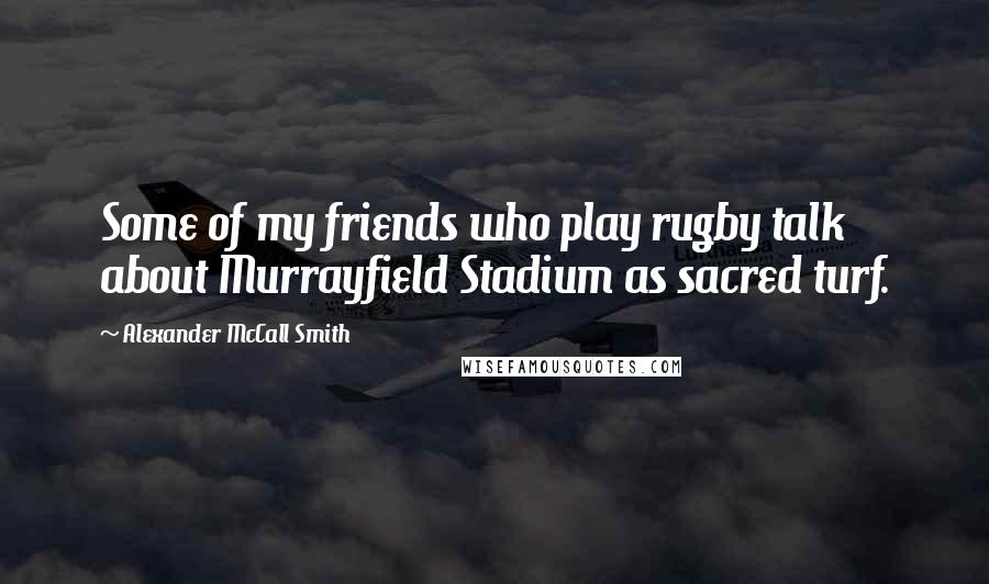 Alexander McCall Smith Quotes: Some of my friends who play rugby talk about Murrayfield Stadium as sacred turf.